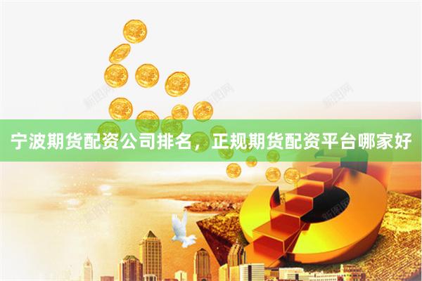 宁波期货配资公司排名，正规期货配资平台哪家好