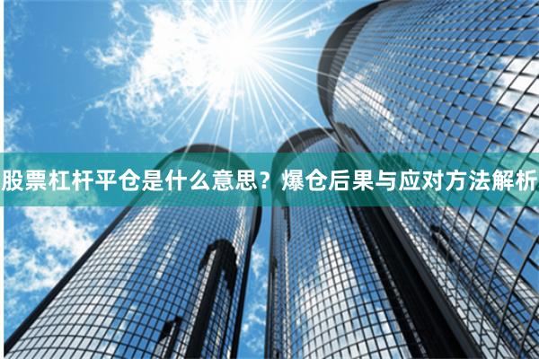 股票杠杆平仓是什么意思？爆仓后果与应对方法解析