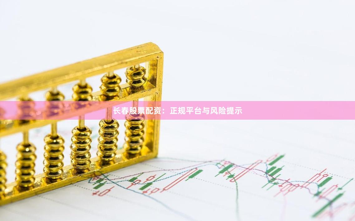 长春股票配资：正规平台与风险提示