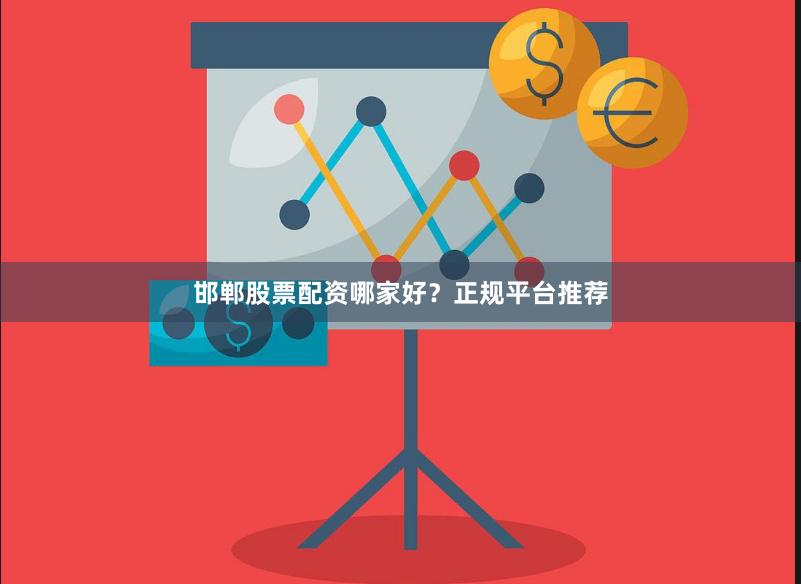 邯郸股票配资哪家好？正规平台推荐