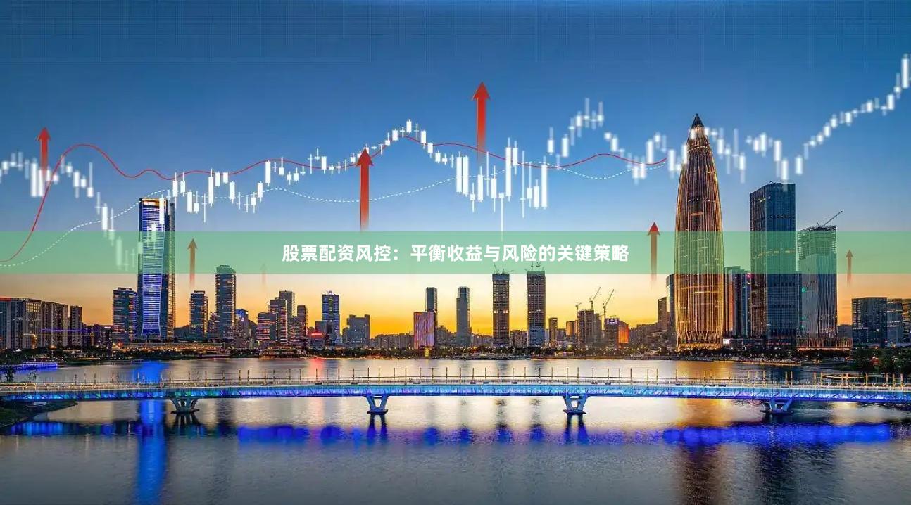 股票配资风控：平衡收益与风险的关键策略