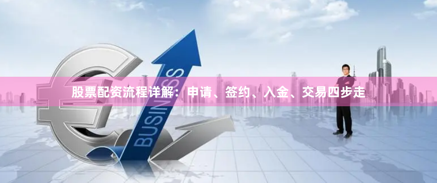 股票配资流程详解：申请、签约、入金、交易四步走