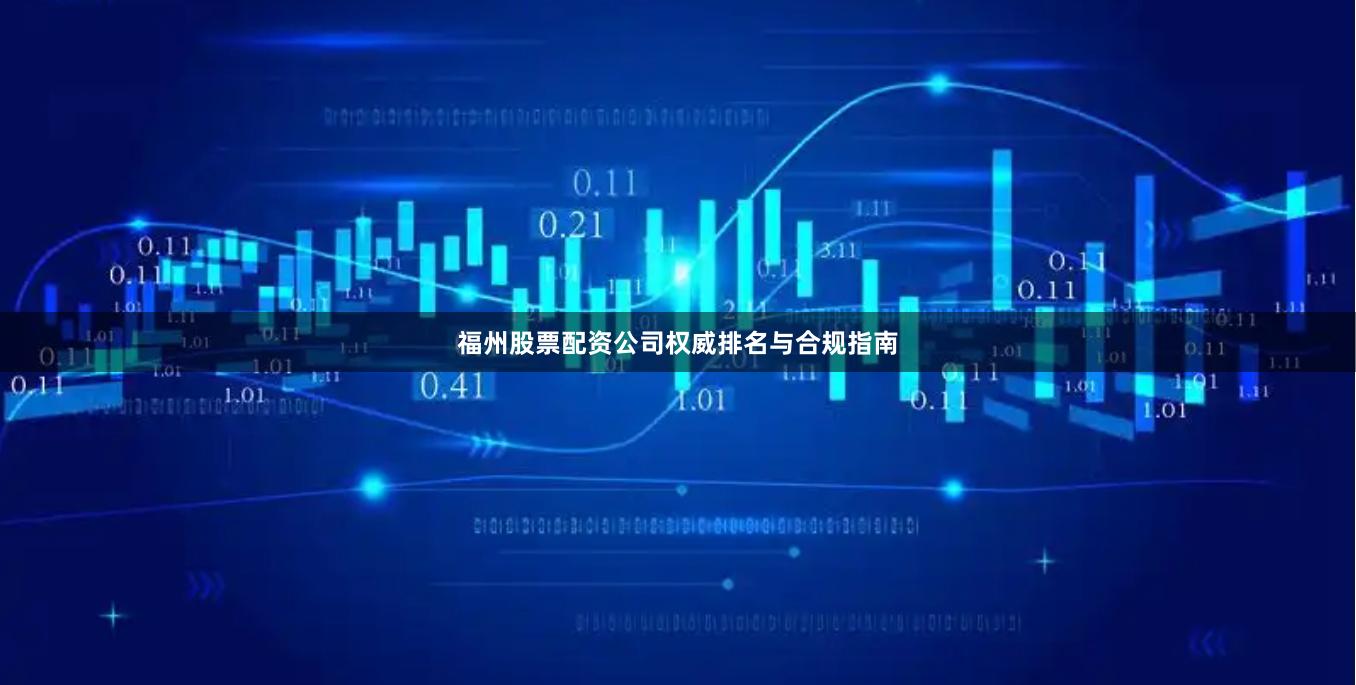 福州股票配资公司权威排名与合规指南