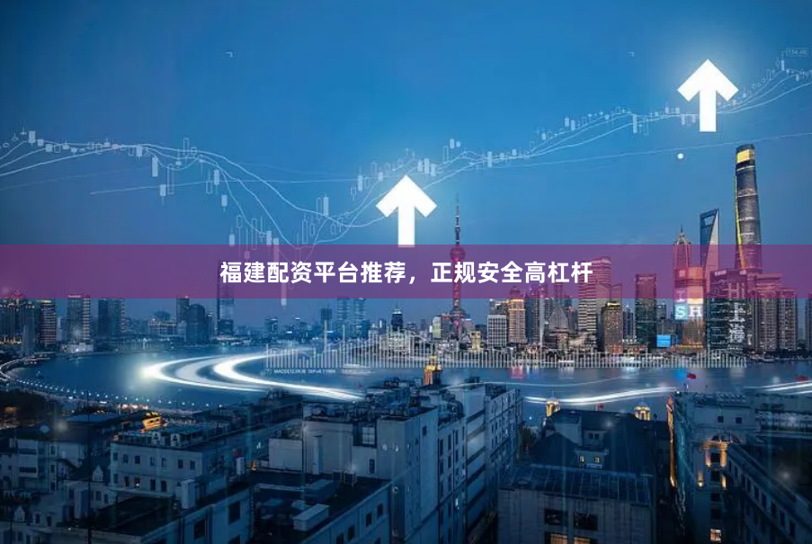 福建配资平台推荐，正规安全高杠杆