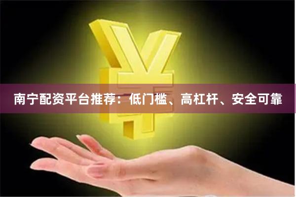 南宁配资平台推荐:低门槛、高杠杆、安全可靠