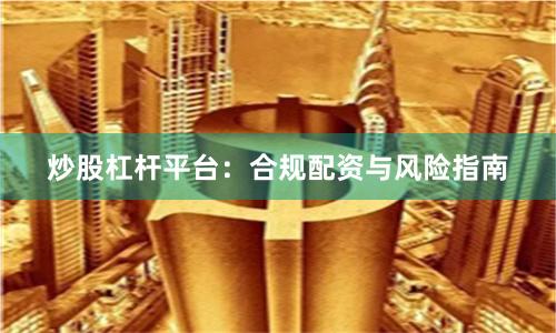 炒股杠杆平台：合规配资与风险指南