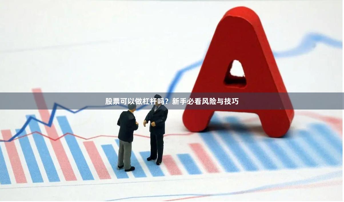 股票可以做杠杆吗？新手必看风险与技巧