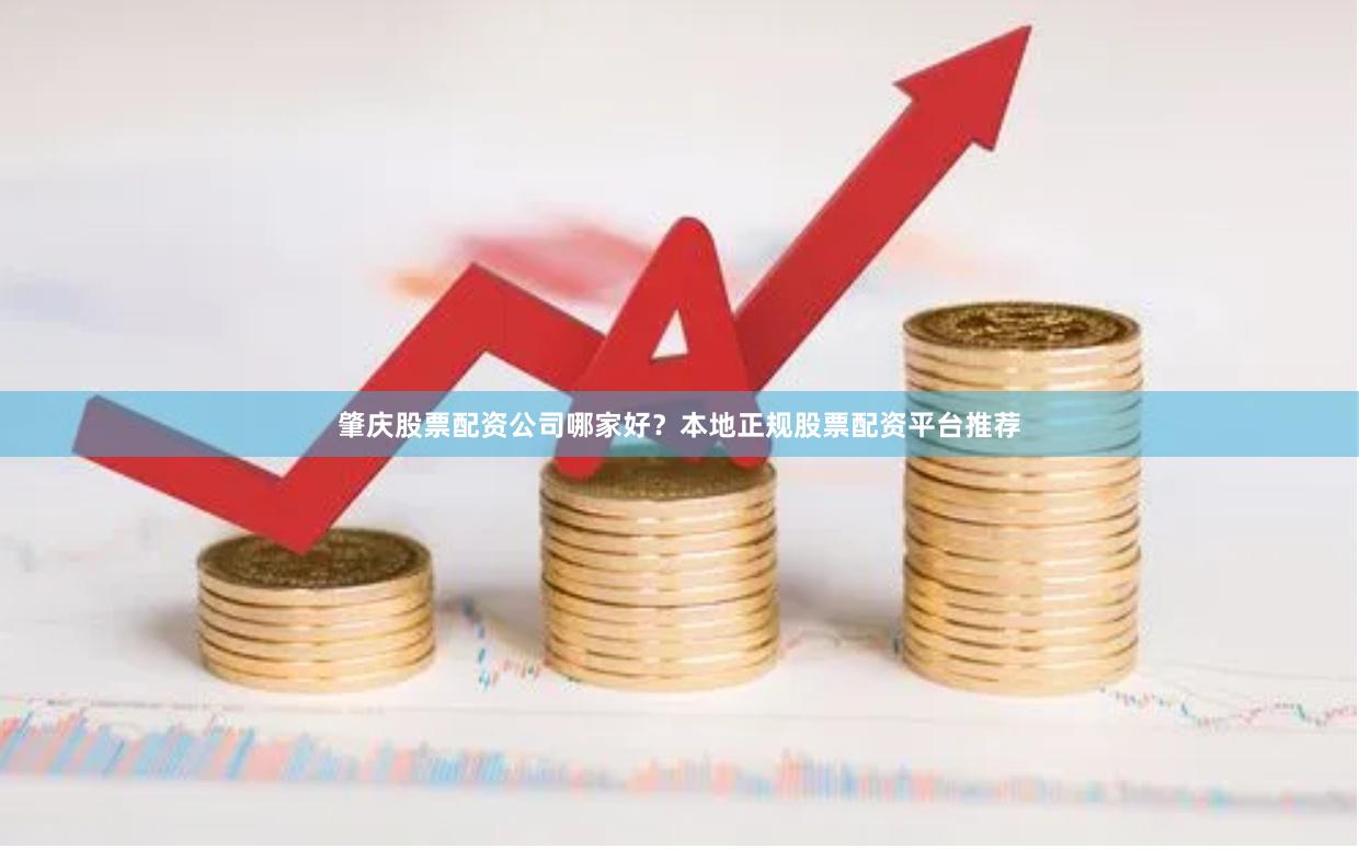 肇庆股票配资公司哪家好？本地正规股票配资平台推荐