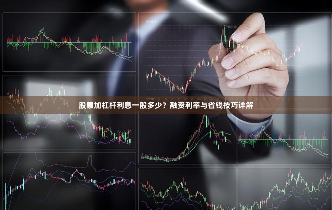 股票加杠杆利息一般多少？融资利率与省钱技巧详解
