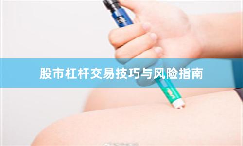 股市杠杆交易技巧与风险指南