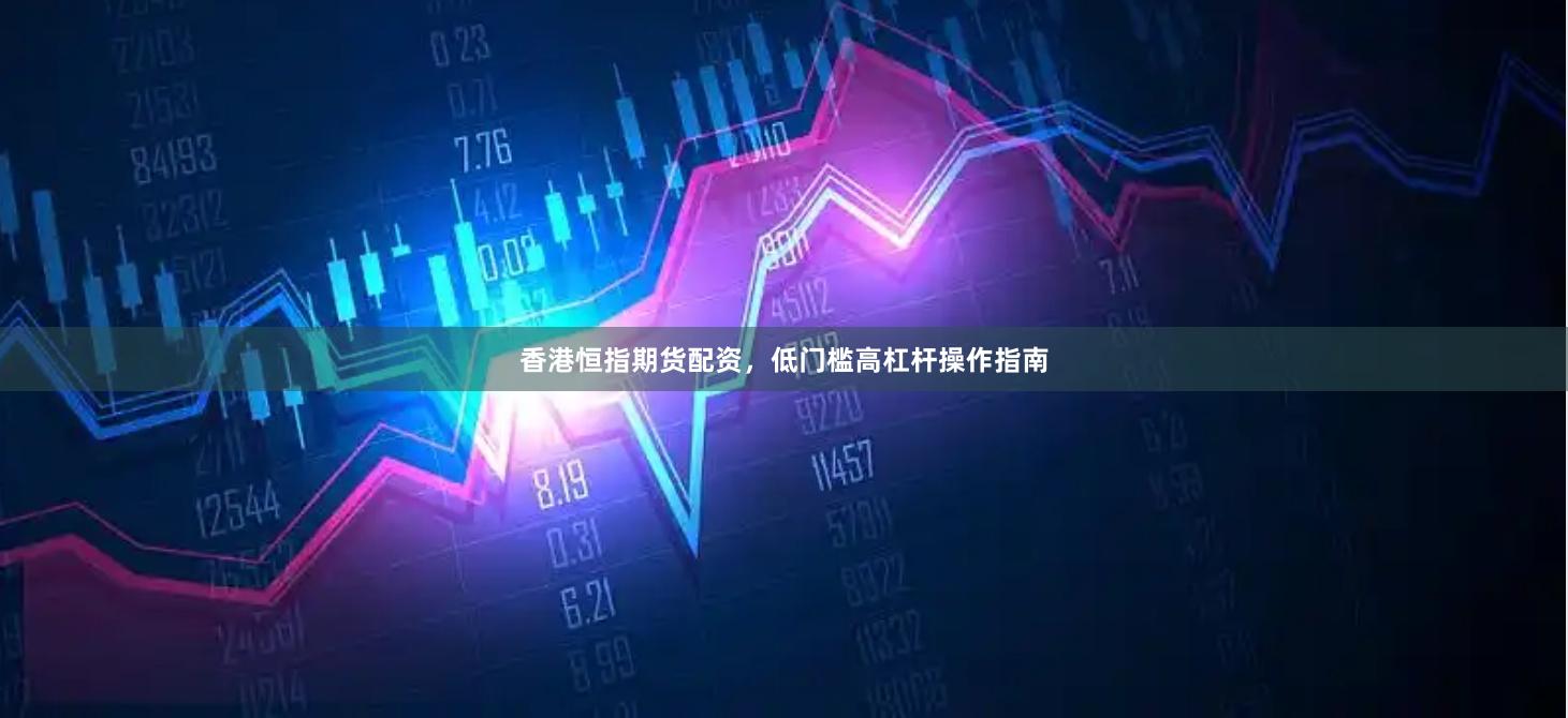 香港恒指期货配资，低门槛高杠杆操作指南